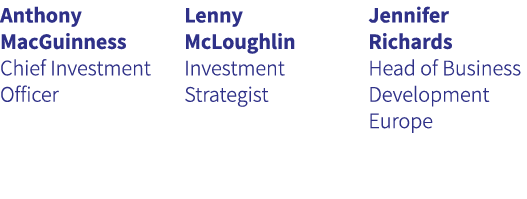 Anthony MacGuinness Chief Investment Officer Lenny McLoughlin Investment Strategist Jennifer Richards Head of Busines...